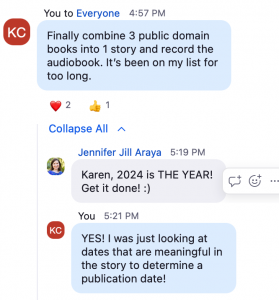 Zoom chat KC: Finally combine 3 public domain books into 1 story and record the audiobook. It's been on my list for too long. Jennifer Jill Araya: Karen, 2024 is THE YEAR! Get it done! :) KC: YES! I was just lookin at dates that are meaningful in the story to determine a publication date!