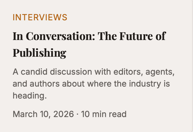 INTERVIEWS In Conversation: The Future of Publishing A candid discussion with editors, agents, and authors about where the industry is heading. March 10, 2026 • 10 min read